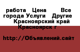 работа › Цена ­ 1 - Все города Услуги » Другие   . Красноярский край,Красноярск г.